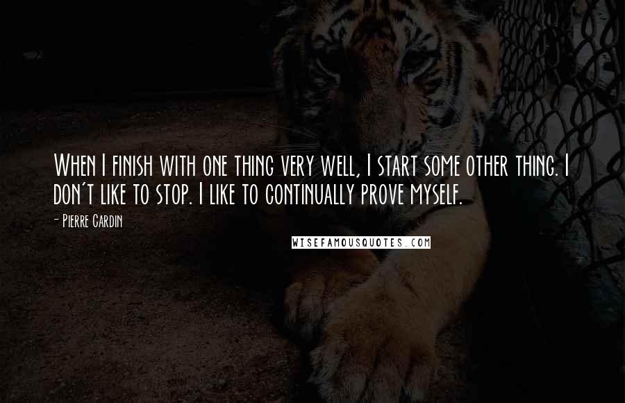 Pierre Cardin Quotes: When I finish with one thing very well, I start some other thing. I don't like to stop. I like to continually prove myself.