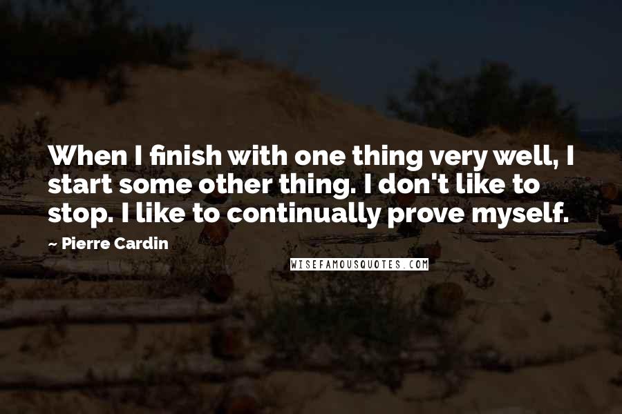 Pierre Cardin Quotes: When I finish with one thing very well, I start some other thing. I don't like to stop. I like to continually prove myself.