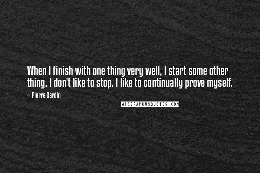 Pierre Cardin Quotes: When I finish with one thing very well, I start some other thing. I don't like to stop. I like to continually prove myself.