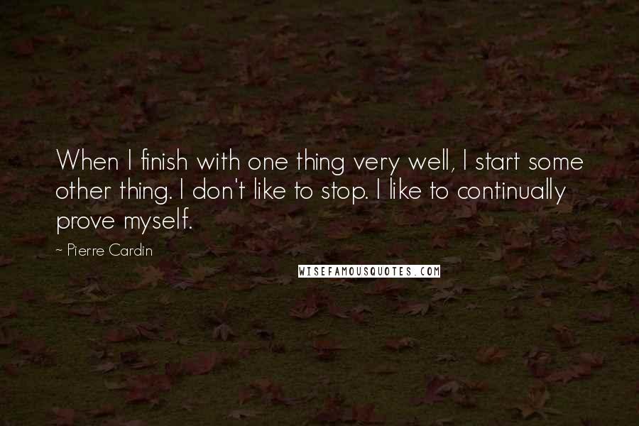 Pierre Cardin Quotes: When I finish with one thing very well, I start some other thing. I don't like to stop. I like to continually prove myself.