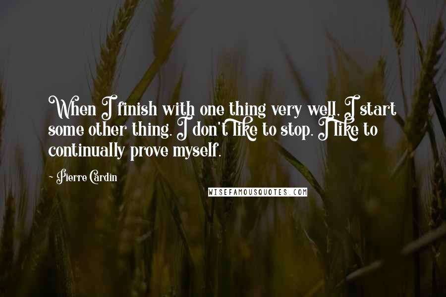 Pierre Cardin Quotes: When I finish with one thing very well, I start some other thing. I don't like to stop. I like to continually prove myself.