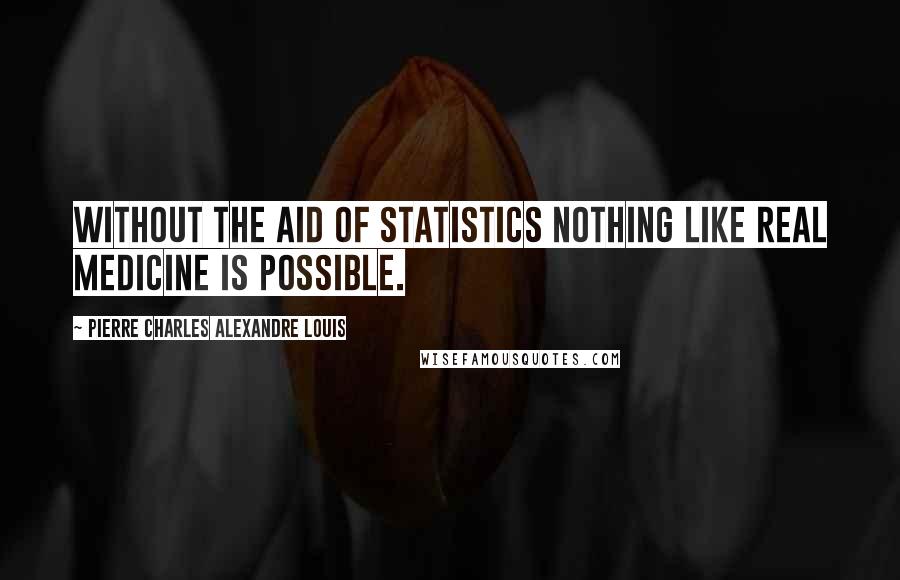 Pierre Charles Alexandre Louis Quotes: Without the aid of statistics nothing like real medicine is possible.