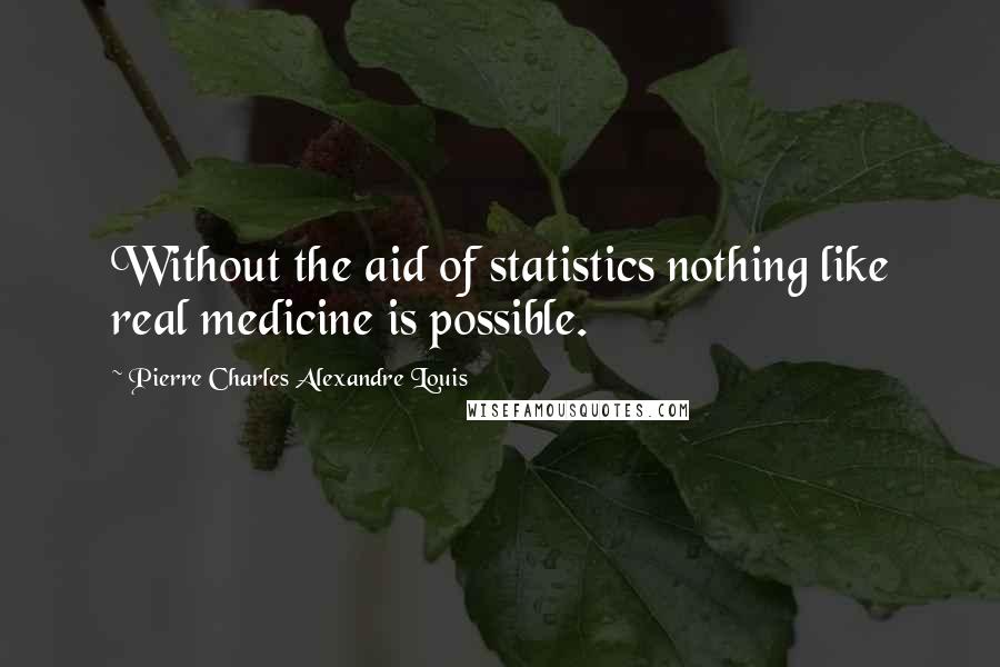 Pierre Charles Alexandre Louis Quotes: Without the aid of statistics nothing like real medicine is possible.