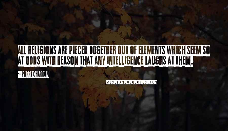 Pierre Charron Quotes: All religions are pieced together out of elements which seem so at odds with reason that any intelligence laughs at them.