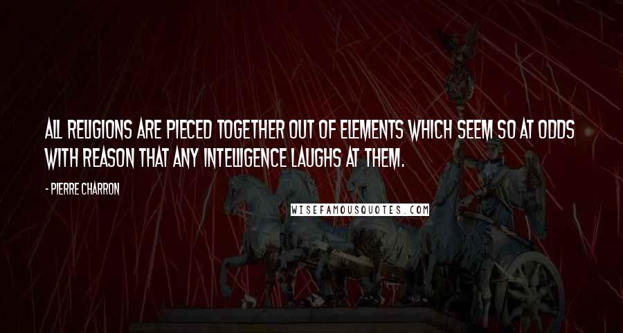 Pierre Charron Quotes: All religions are pieced together out of elements which seem so at odds with reason that any intelligence laughs at them.