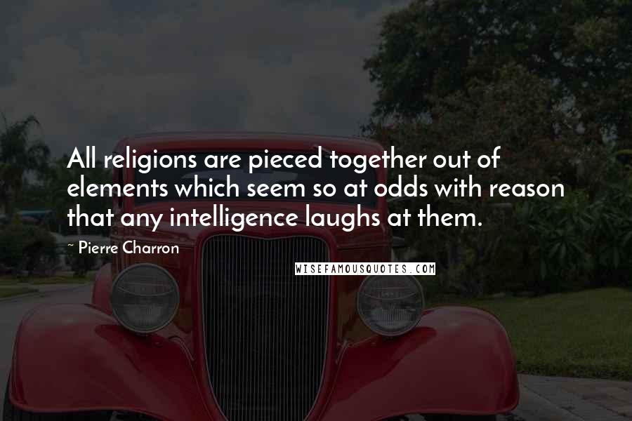 Pierre Charron Quotes: All religions are pieced together out of elements which seem so at odds with reason that any intelligence laughs at them.