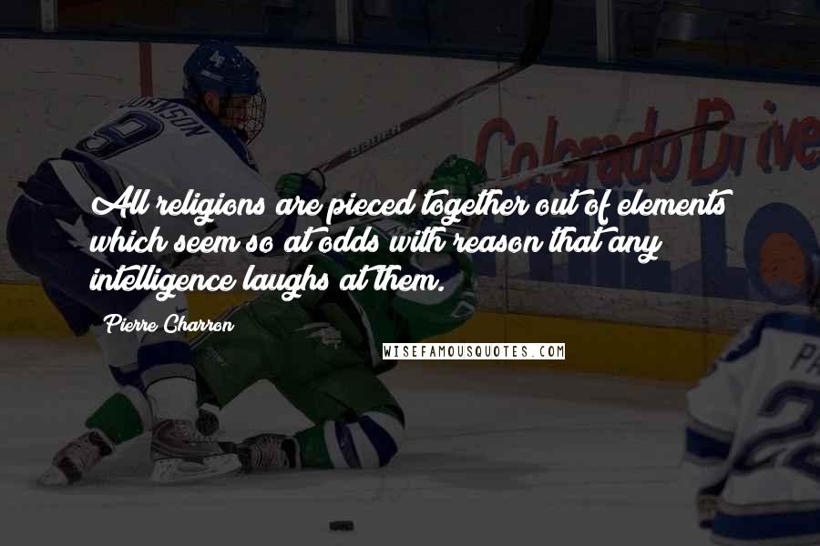 Pierre Charron Quotes: All religions are pieced together out of elements which seem so at odds with reason that any intelligence laughs at them.