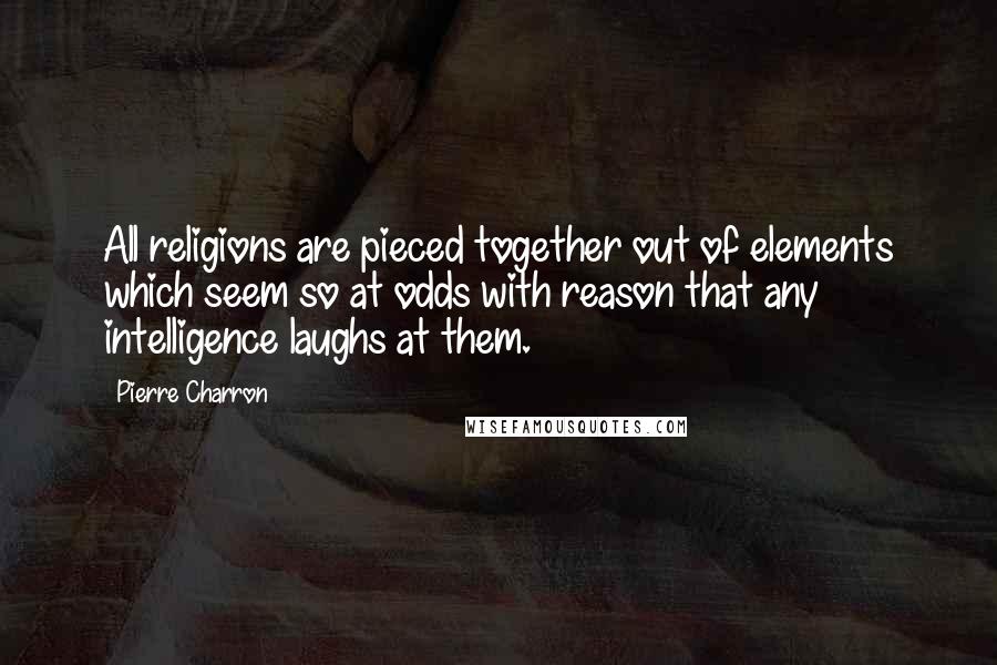 Pierre Charron Quotes: All religions are pieced together out of elements which seem so at odds with reason that any intelligence laughs at them.