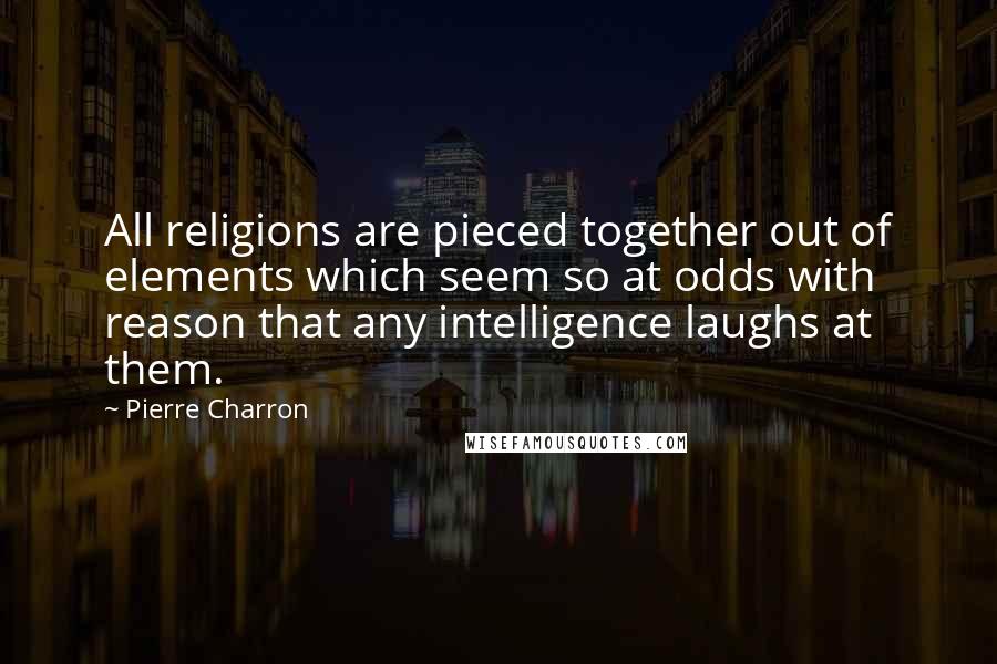 Pierre Charron Quotes: All religions are pieced together out of elements which seem so at odds with reason that any intelligence laughs at them.