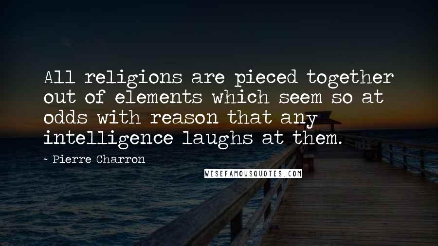 Pierre Charron Quotes: All religions are pieced together out of elements which seem so at odds with reason that any intelligence laughs at them.