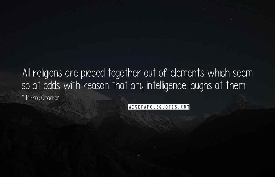 Pierre Charron Quotes: All religions are pieced together out of elements which seem so at odds with reason that any intelligence laughs at them.