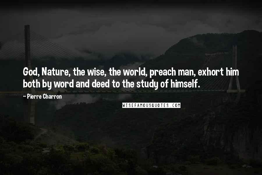 Pierre Charron Quotes: God, Nature, the wise, the world, preach man, exhort him both by word and deed to the study of himself.