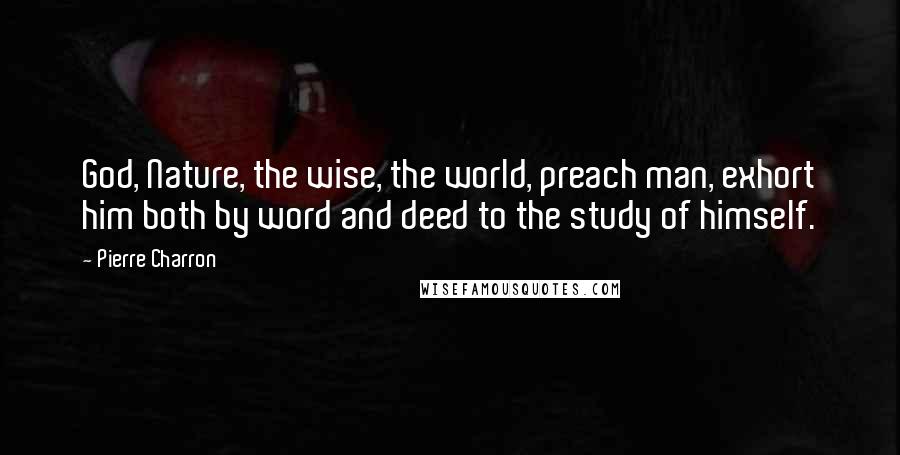 Pierre Charron Quotes: God, Nature, the wise, the world, preach man, exhort him both by word and deed to the study of himself.