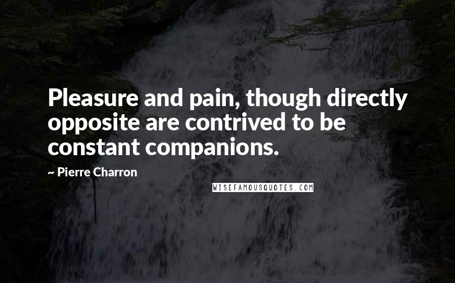 Pierre Charron Quotes: Pleasure and pain, though directly opposite are contrived to be constant companions.