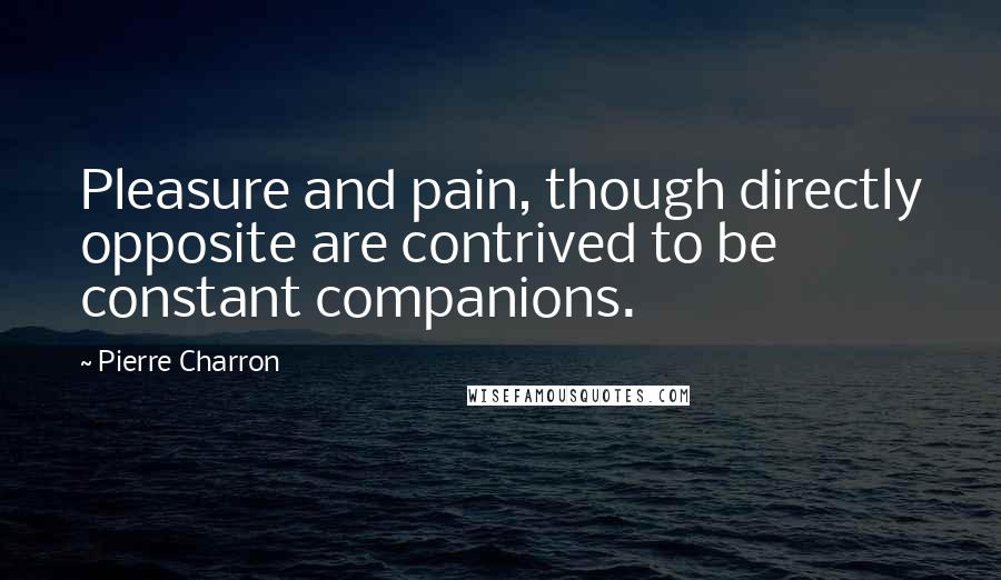 Pierre Charron Quotes: Pleasure and pain, though directly opposite are contrived to be constant companions.