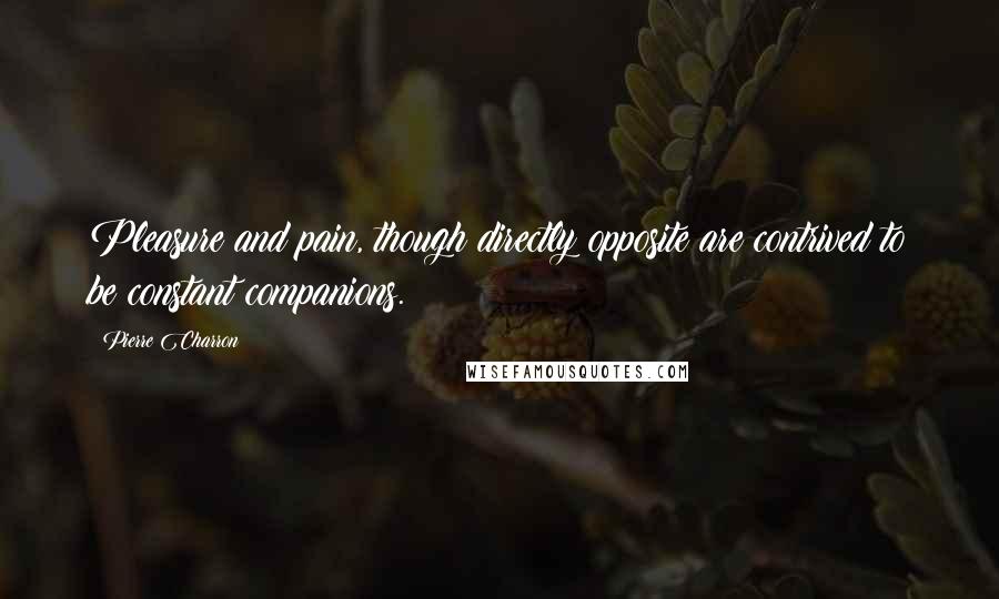 Pierre Charron Quotes: Pleasure and pain, though directly opposite are contrived to be constant companions.