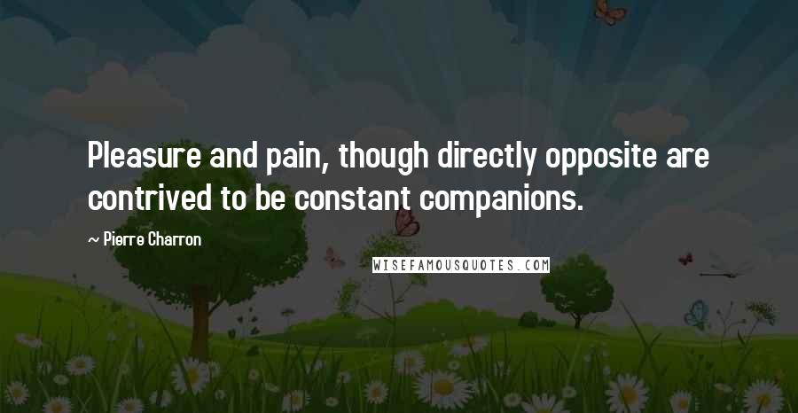 Pierre Charron Quotes: Pleasure and pain, though directly opposite are contrived to be constant companions.