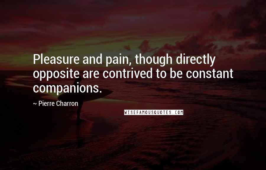 Pierre Charron Quotes: Pleasure and pain, though directly opposite are contrived to be constant companions.