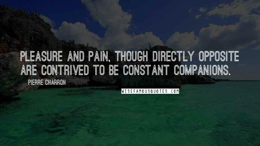 Pierre Charron Quotes: Pleasure and pain, though directly opposite are contrived to be constant companions.