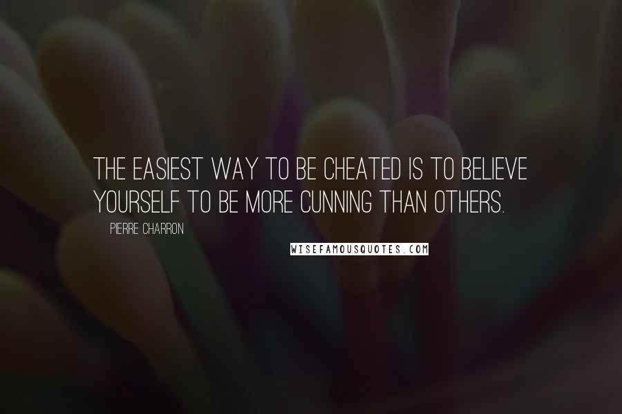 Pierre Charron Quotes: The easiest way to be cheated is to believe yourself to be more cunning than others.