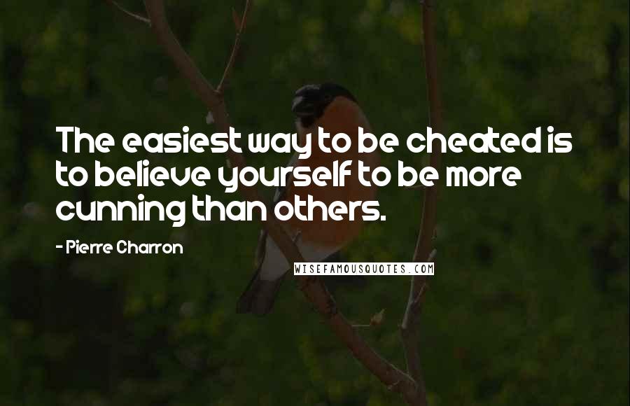 Pierre Charron Quotes: The easiest way to be cheated is to believe yourself to be more cunning than others.