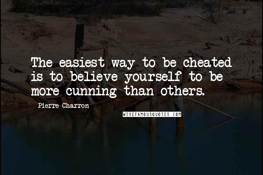 Pierre Charron Quotes: The easiest way to be cheated is to believe yourself to be more cunning than others.