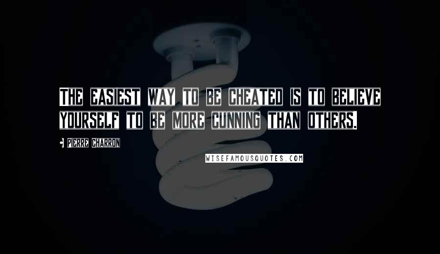 Pierre Charron Quotes: The easiest way to be cheated is to believe yourself to be more cunning than others.