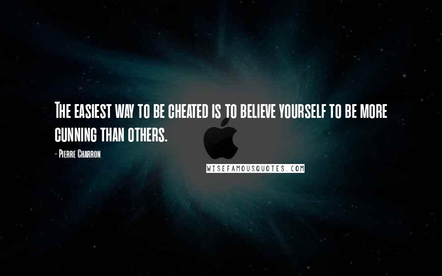 Pierre Charron Quotes: The easiest way to be cheated is to believe yourself to be more cunning than others.