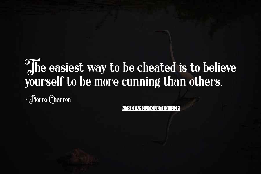 Pierre Charron Quotes: The easiest way to be cheated is to believe yourself to be more cunning than others.