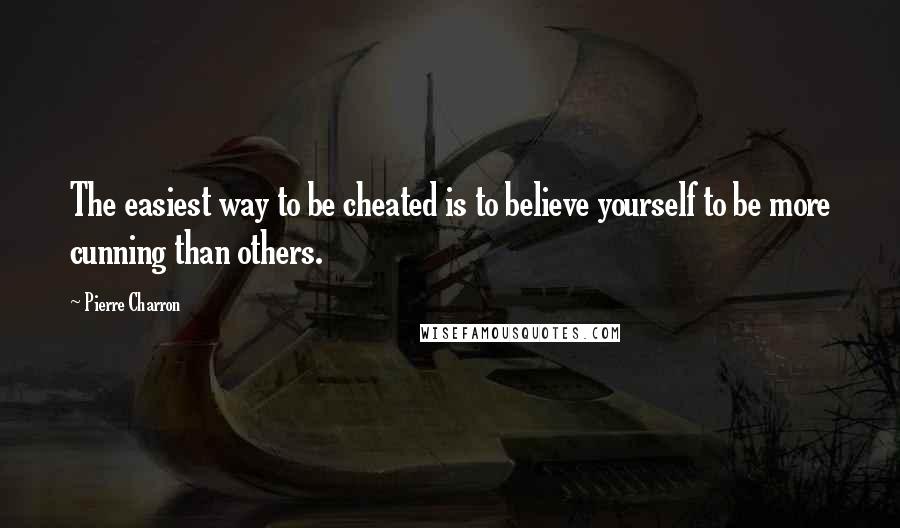 Pierre Charron Quotes: The easiest way to be cheated is to believe yourself to be more cunning than others.