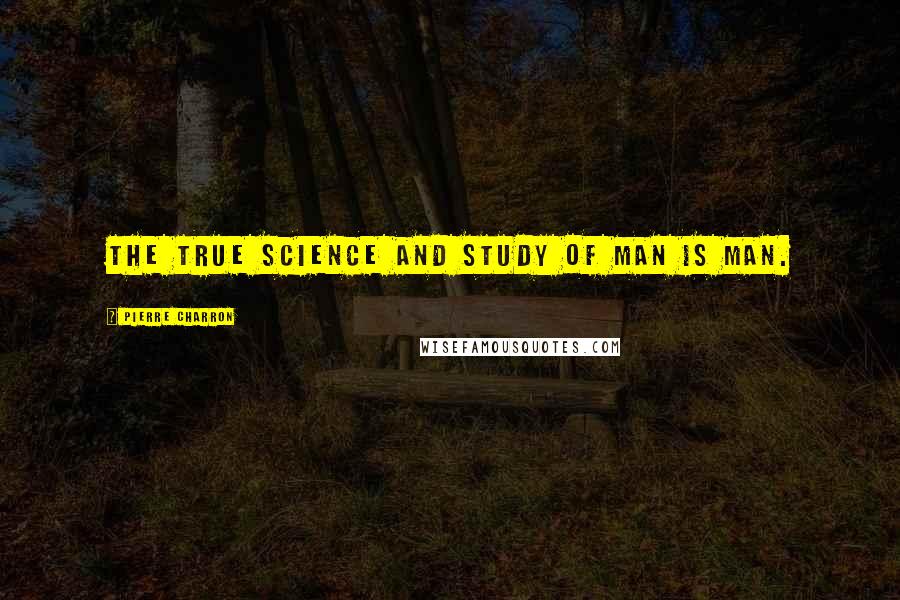 Pierre Charron Quotes: The true science and study of man is man.