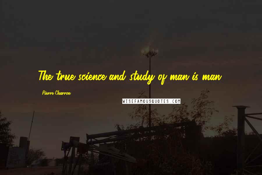 Pierre Charron Quotes: The true science and study of man is man.