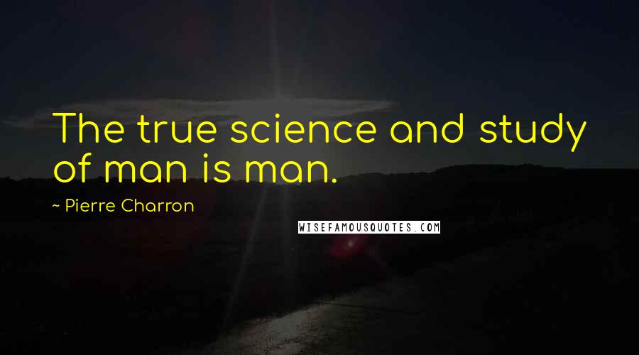Pierre Charron Quotes: The true science and study of man is man.