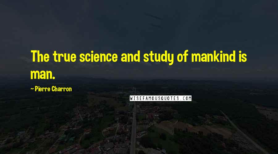 Pierre Charron Quotes: The true science and study of mankind is man.