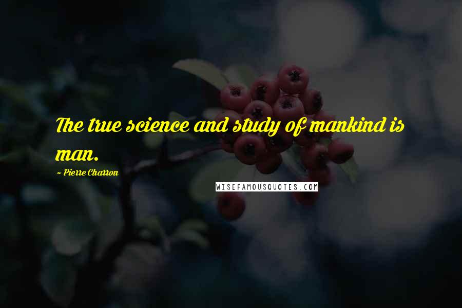 Pierre Charron Quotes: The true science and study of mankind is man.