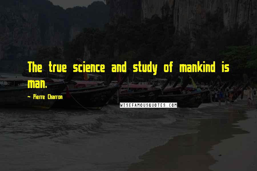 Pierre Charron Quotes: The true science and study of mankind is man.