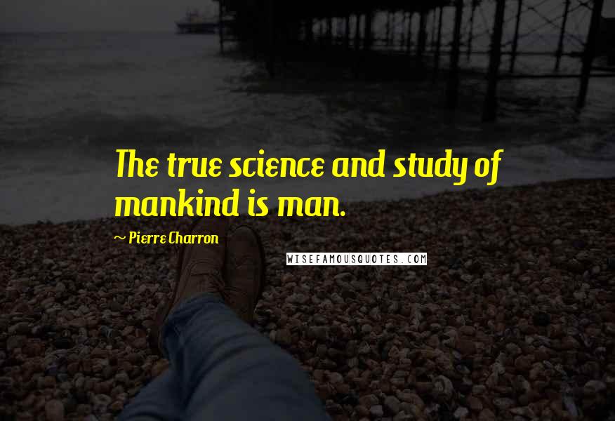 Pierre Charron Quotes: The true science and study of mankind is man.