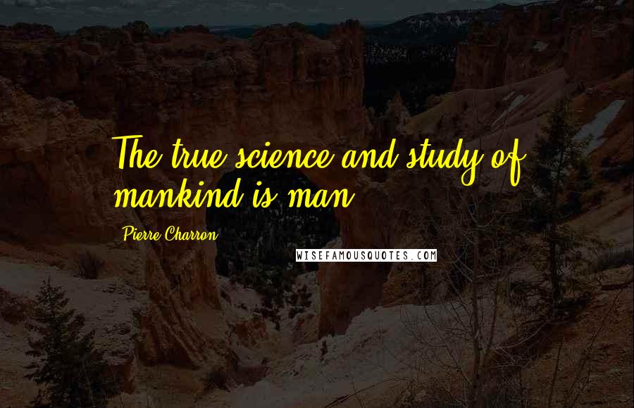 Pierre Charron Quotes: The true science and study of mankind is man.