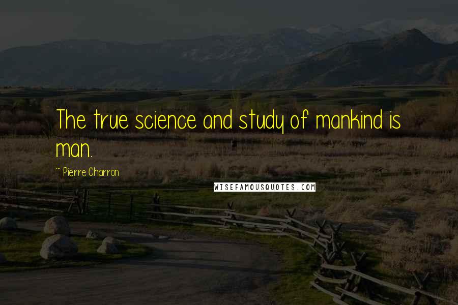 Pierre Charron Quotes: The true science and study of mankind is man.