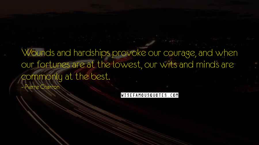 Pierre Charron Quotes: Wounds and hardships provoke our courage, and when our fortunes are at the lowest, our wits and minds are commonly at the best.