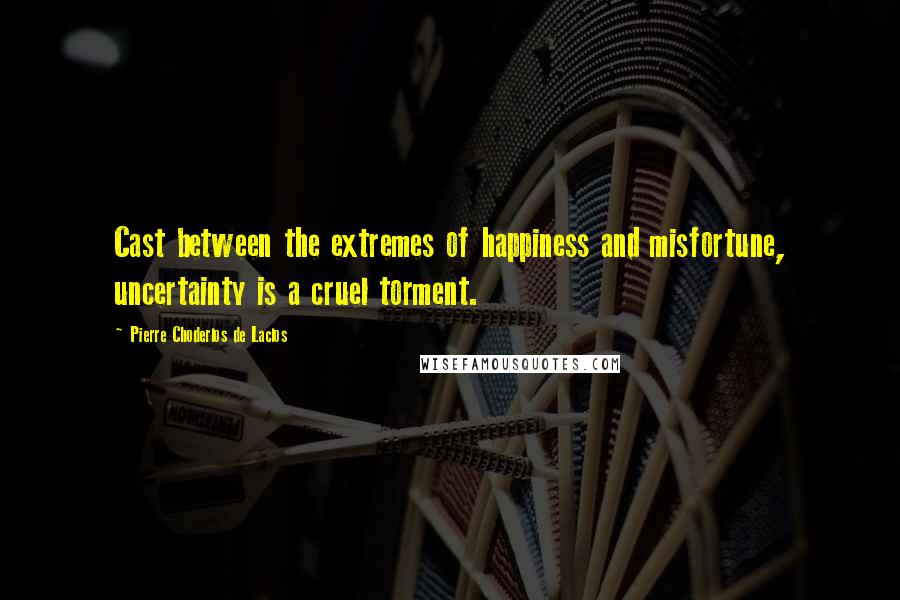 Pierre Choderlos De Laclos Quotes: Cast between the extremes of happiness and misfortune, uncertainty is a cruel torment.