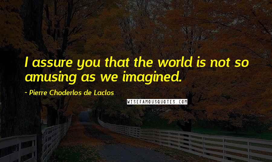 Pierre Choderlos De Laclos Quotes: I assure you that the world is not so amusing as we imagined.