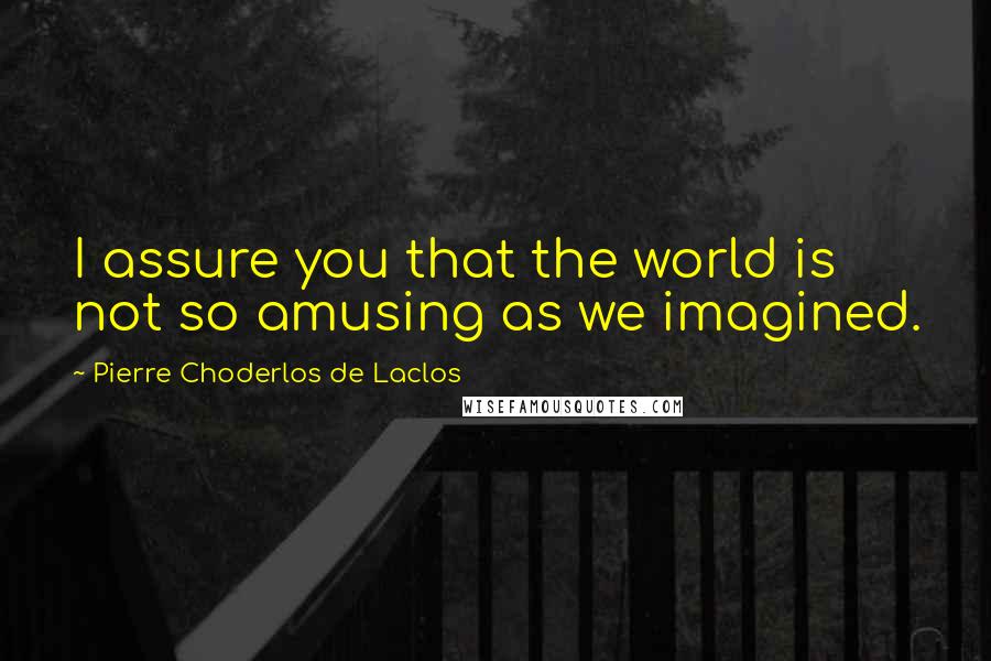 Pierre Choderlos De Laclos Quotes: I assure you that the world is not so amusing as we imagined.