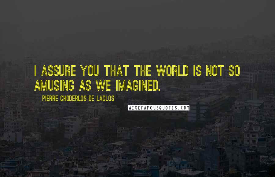 Pierre Choderlos De Laclos Quotes: I assure you that the world is not so amusing as we imagined.