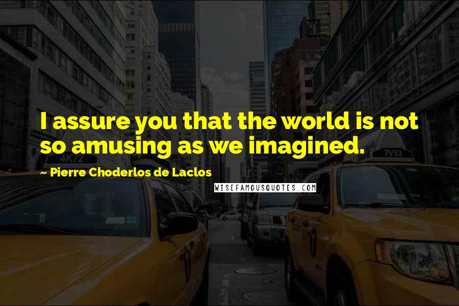 Pierre Choderlos De Laclos Quotes: I assure you that the world is not so amusing as we imagined.