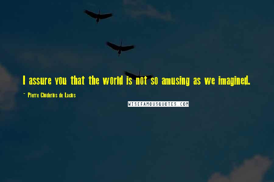 Pierre Choderlos De Laclos Quotes: I assure you that the world is not so amusing as we imagined.