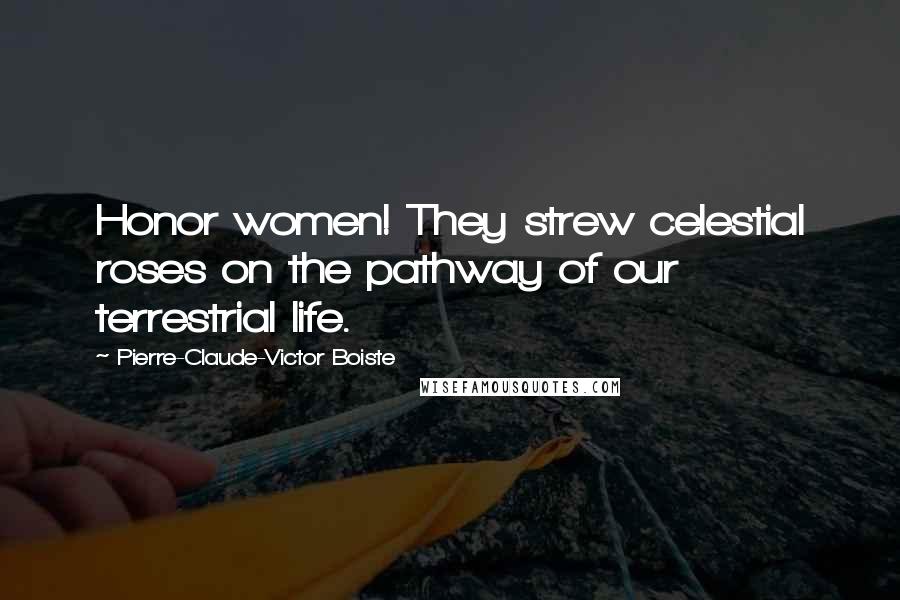 Pierre-Claude-Victor Boiste Quotes: Honor women! They strew celestial roses on the pathway of our terrestrial life.