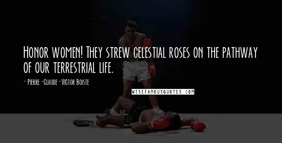 Pierre-Claude-Victor Boiste Quotes: Honor women! They strew celestial roses on the pathway of our terrestrial life.
