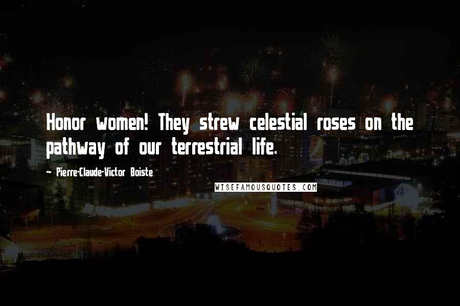 Pierre-Claude-Victor Boiste Quotes: Honor women! They strew celestial roses on the pathway of our terrestrial life.