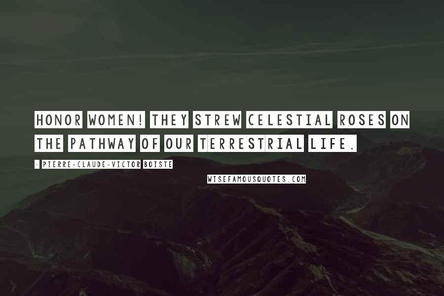 Pierre-Claude-Victor Boiste Quotes: Honor women! They strew celestial roses on the pathway of our terrestrial life.